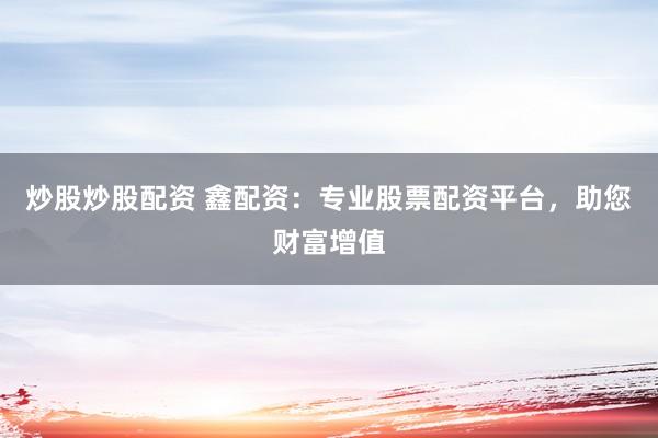 炒股炒股配资 鑫配资：专业股票配资平台，助您财富增值