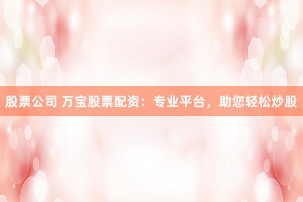 股票公司 万宝股票配资：专业平台，助您轻松炒股