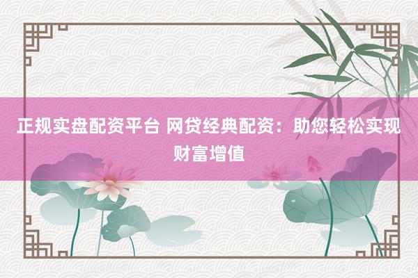 正规实盘配资平台 网贷经典配资：助您轻松实现财富增值