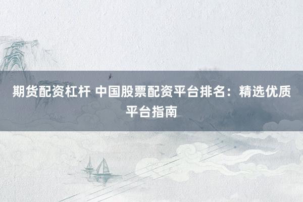 期货配资杠杆 中国股票配资平台排名：精选优质平台指南