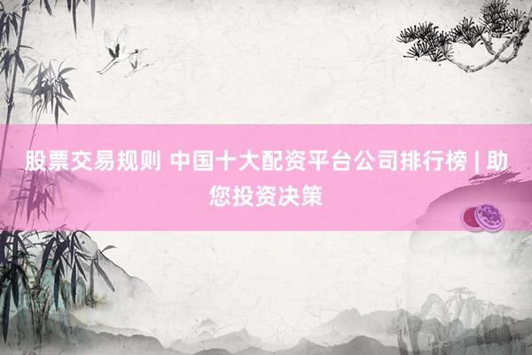 股票交易规则 中国十大配资平台公司排行榜 | 助您投资决策