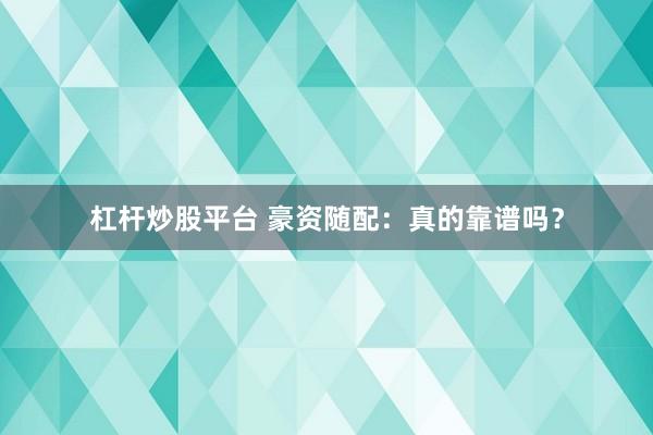 杠杆炒股平台 豪资随配:真的靠谱吗?