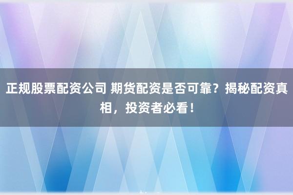 正规股票配资公司 期货配资是否可靠？揭秘配资真相，投资者必看！
