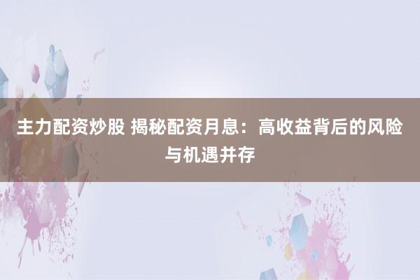 主力配资炒股 揭秘配资月息:高收益背后的风险与机遇并存