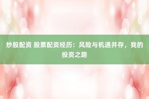 炒股配资 股票配资经历：风险与机遇并存，我的投资之路