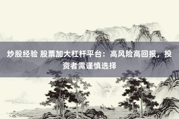 炒股经验 股票加大杠杆平台:高风险高回报,投资者需谨慎选择