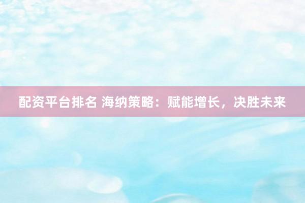 配资平台排名 海纳策略:赋能增长,决胜未来
