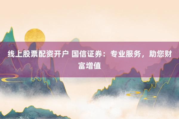 线上股票配资开户 国信证券:专业服务,助您财富增值