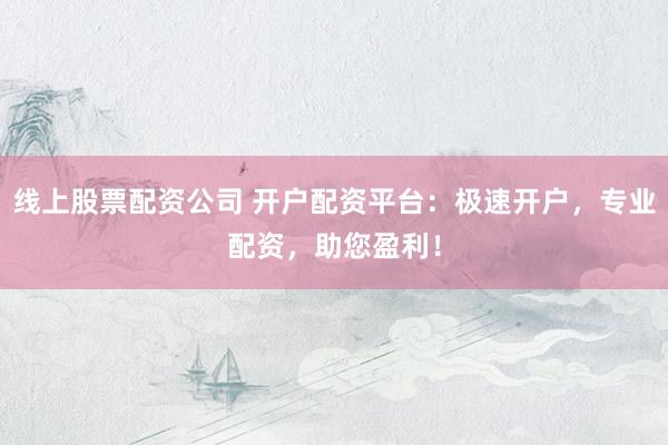 线上股票配资公司 开户配资平台：极速开户，专业配资，助您盈利！