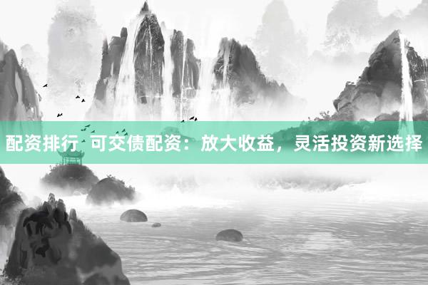 配资排行  可交债配资：放大收益，灵活投资新选择