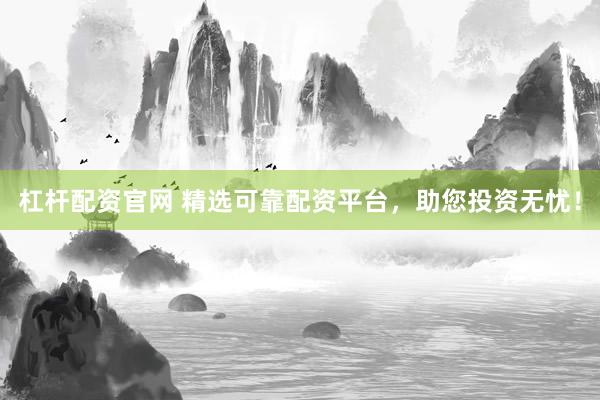 杠杆配资官网 精选可靠配资平台,助您投资无忧!