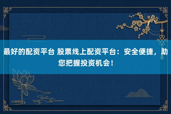 最好的配资平台 股票线上配资平台：安全便捷，助您把握投资机会！
