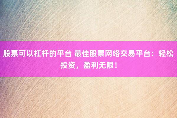 股票可以杠杆的平台 最佳股票网络交易平台:轻松投资,盈利无限!