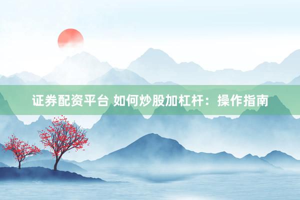 证券配资平台 如何炒股加杠杆:操作指南