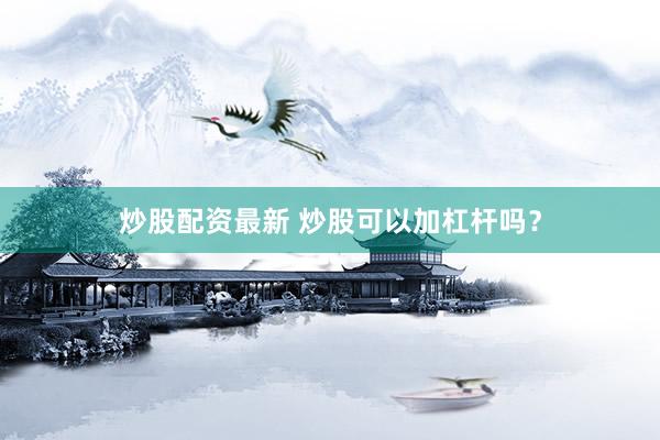 炒股配资最新 炒股可以加杠杆吗？
