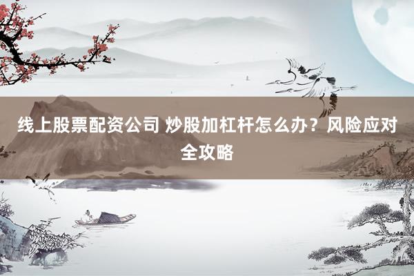 线上股票配资公司 炒股加杠杆怎么办？风险应对全攻略