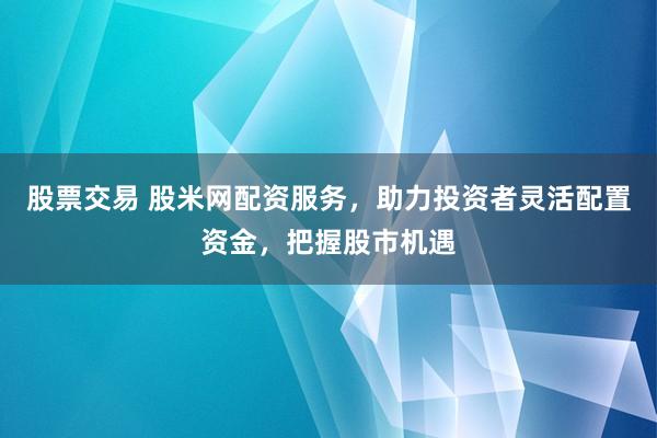 股票交易 股米网配资服务,助力投资者灵活配置资金,把握股市机遇