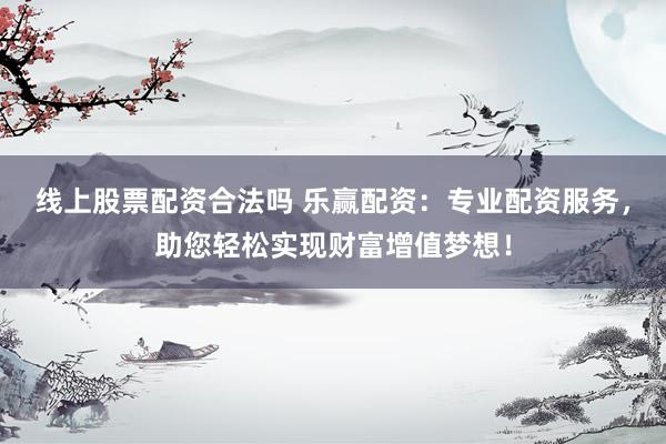 线上股票配资合法吗 乐赢配资:专业配资服务,助您轻松实现财富增值梦想!