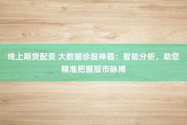 线上期货配资 大数据诊股神器:智能分析,助您精准把握股市脉搏