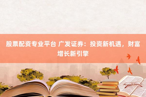 股票配资专业平台 广发证券：投资新机遇，财富增长新引擎