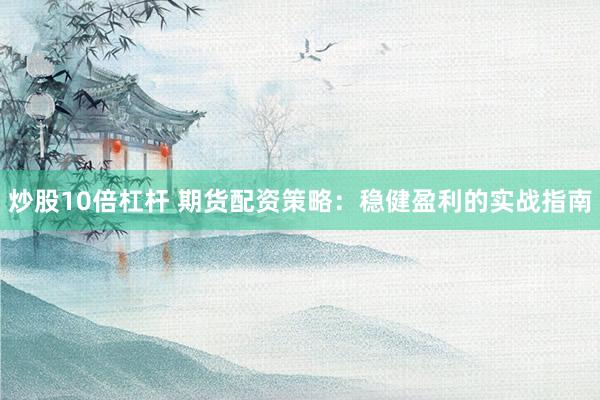 炒股10倍杠杆 期货配资策略：稳健盈利的实战指南