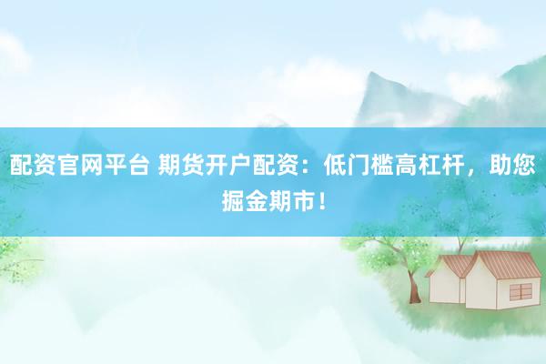 配资官网平台 期货开户配资：低门槛高杠杆，助您掘金期市！