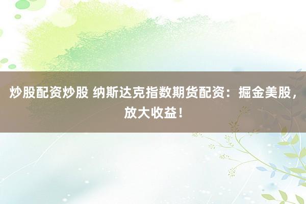 炒股配资炒股 纳斯达克指数期货配资：掘金美股，放大收益！