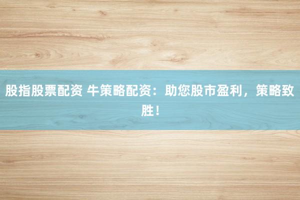 股指股票配资 牛策略配资：助您股市盈利，策略致胜！
