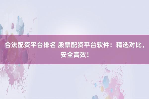 合法配资平台排名 股票配资平台软件：精选对比，安全高效！