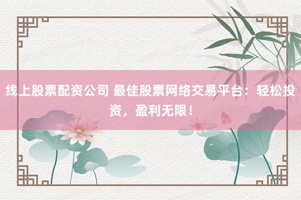线上股票配资公司 最佳股票网络交易平台：轻松投资，盈利无限！