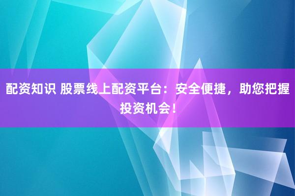 配资知识 股票线上配资平台：安全便捷，助您把握投资机会！