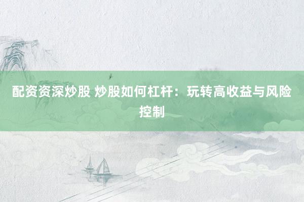 配资资深炒股 炒股如何杠杆：玩转高收益与风险控制