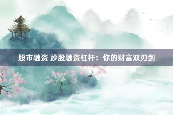 股市融资 炒股融资杠杆：你的财富双刃剑