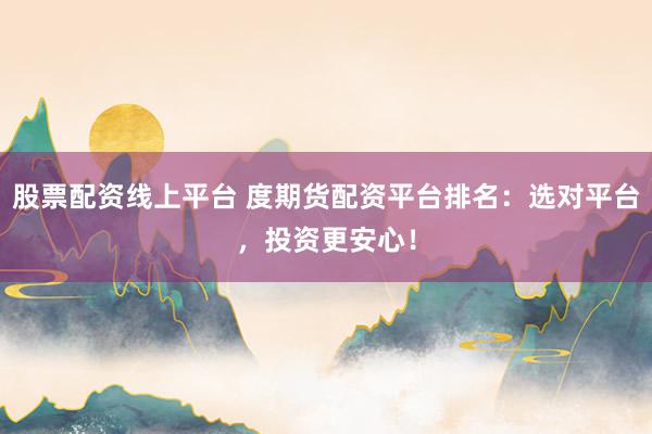 股票配资线上平台 度期货配资平台排名：选对平台，投资更安心！