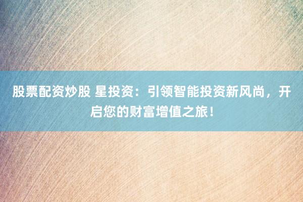 股票配资炒股 星投资：引领智能投资新风尚，开启您的财富增值之旅！