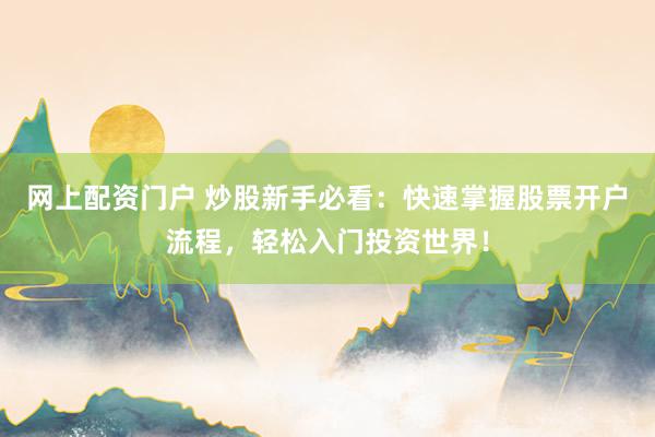 网上配资门户 炒股新手必看：快速掌握股票开户流程，轻松入门投资世界！