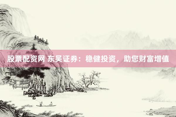 股票配资网 东吴证券：稳健投资，助您财富增值