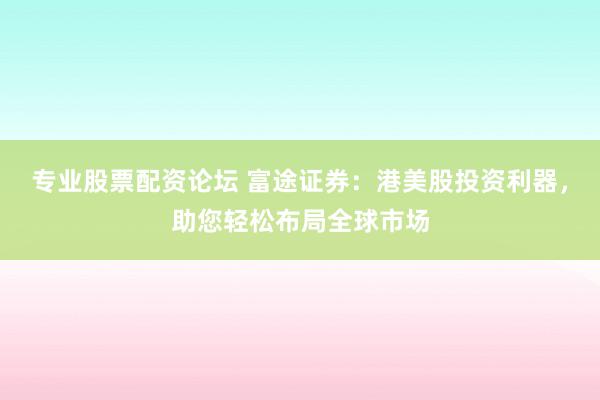 专业股票配资论坛 富途证券：港美股投资利器，助您轻松布局全球市场