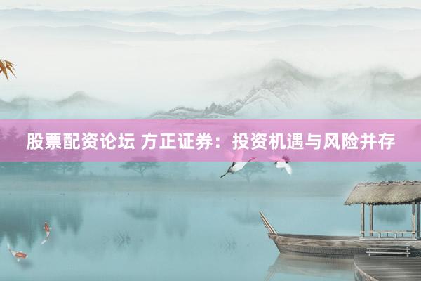 股票配资论坛 方正证券：投资机遇与风险并存