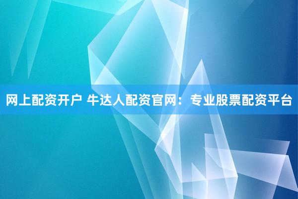 网上配资开户 牛达人配资官网：专业股票配资平台