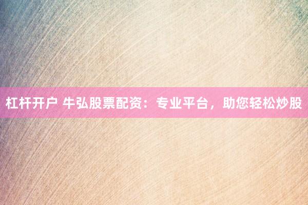 杠杆开户 牛弘股票配资：专业平台，助您轻松炒股