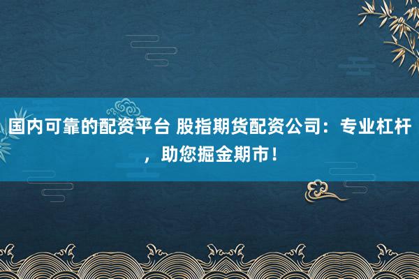 国内可靠的配资平台 股指期货配资公司：专业杠杆，助您掘金期市！