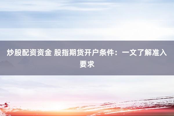 炒股配资资金 股指期货开户条件：一文了解准入要求