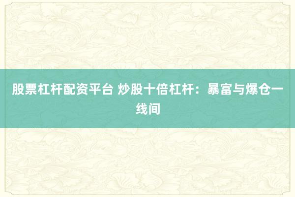 股票杠杆配资平台 炒股十倍杠杆：暴富与爆仓一线间