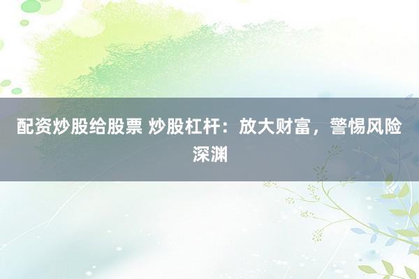 配资炒股给股票 炒股杠杆：放大财富，警惕风险深渊
