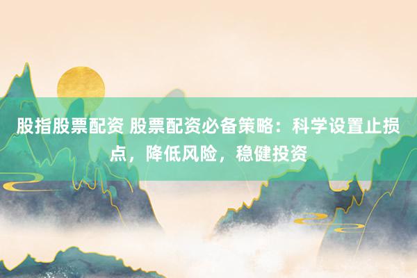 股指股票配资 股票配资必备策略：科学设置止损点，降低风险，稳健投资