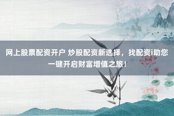 网上股票配资开户 炒股配资新选择，找配资i助您一键开启财富增值之旅！