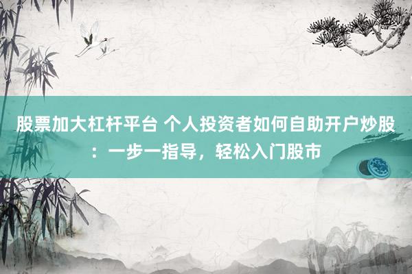 股票加大杠杆平台 个人投资者如何自助开户炒股：一步一指导，轻松入门股市