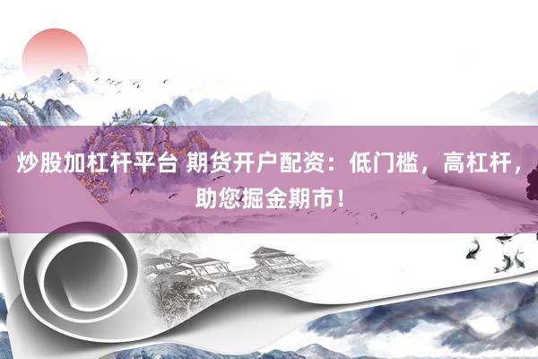 炒股加杠杆平台 期货开户配资：低门槛，高杠杆，助您掘金期市！