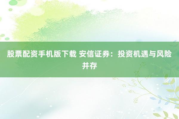 股票配资手机版下载 安信证券：投资机遇与风险并存